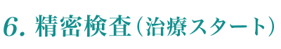 6.精密検査(治療スタート)